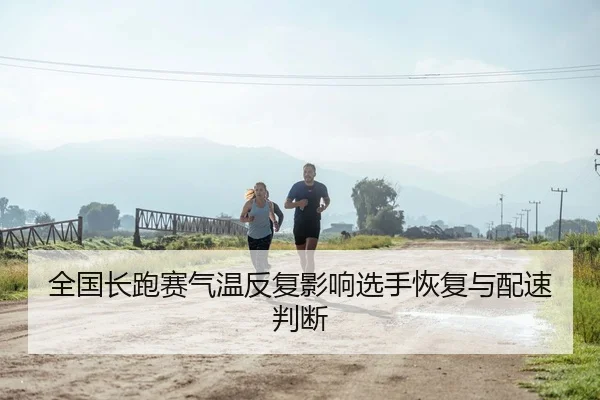 全国长跑赛气温反复影响选手恢复与配速判断